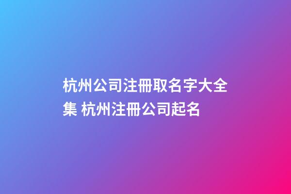 杭州公司注冊取名字大全集 杭州注冊公司起名-第1張-公司起名-玄機派